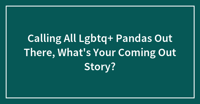 Calling All Lgbtq+ Pandas Out There, What’s Your Coming Out Story?
