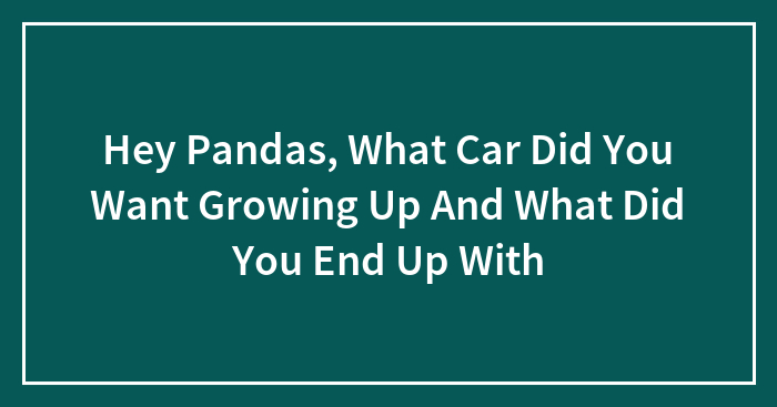 Hey Pandas, What Car Did You Want Growing Up And What Did You End Up With