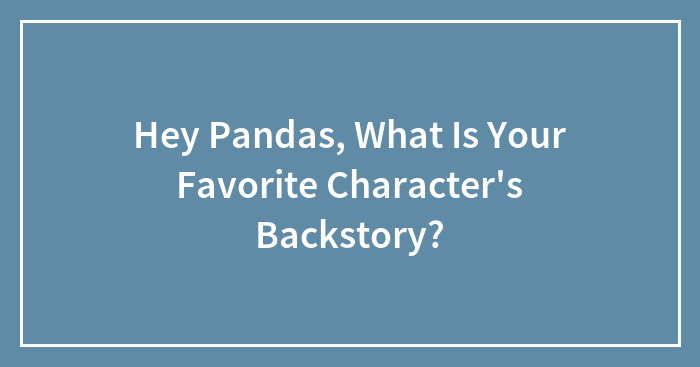 Hey Pandas, What Is Your Favorite Character’s Backstory?