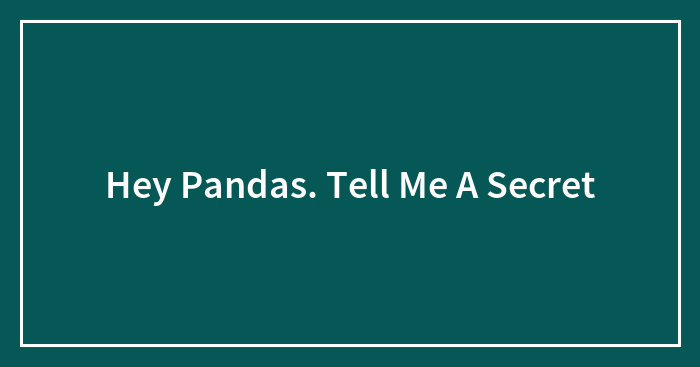 Hey Pandas. Tell Me A Secret
