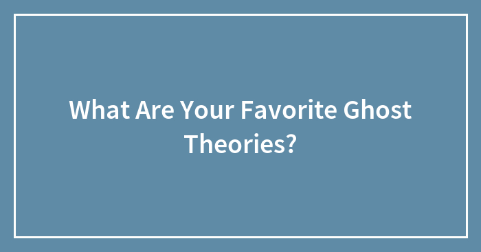 What Are Your Favorite Ghost Theories?