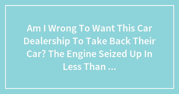 Am I Wrong To Want This Car Dealership To Take Back Their Car? The Engine Seized Up In Less Than 20 Miles.