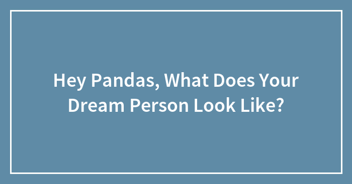 Hey Pandas, What Does Your Dream Person Look Like?