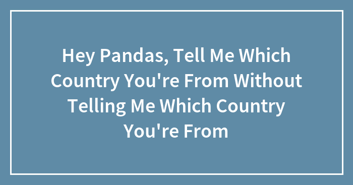 Hey Pandas, Tell Me Which Country You’re From Without Telling Me Which Country You’re From