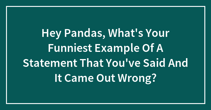 Hey Pandas, What’s Your Funniest Example Of A Statement That You’ve Said And It Came Out Wrong? (Closed)
