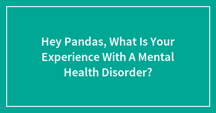 Hey Pandas, What Is Your Experience With A Mental Health Disorder? (Closed)