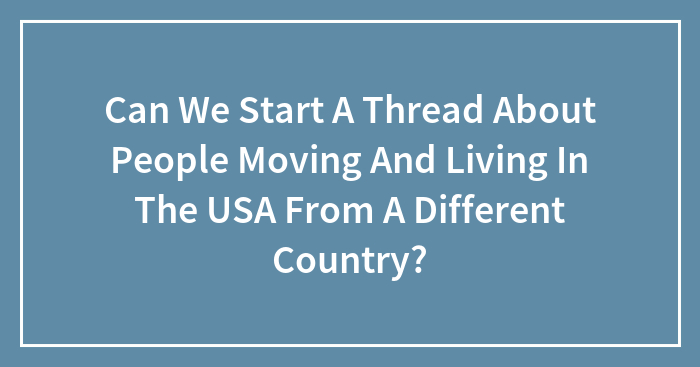 Can We Start A Thread About People Moving And Living In The USA From A Different Country?