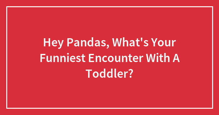 Hey Pandas, What’s Your Funniest Encounter With A Toddler? (Closed)