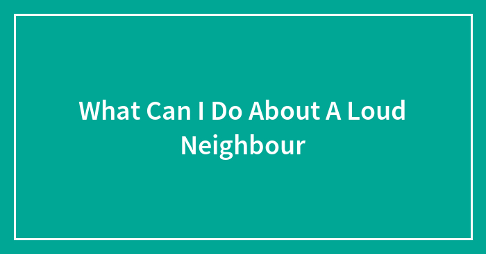What Can I Do About A Loud Neighbour