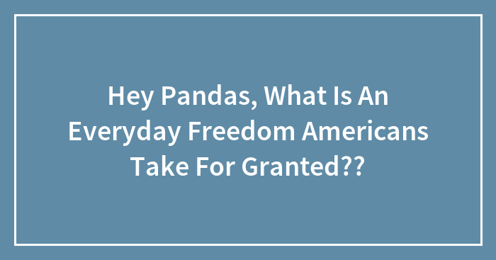 Hey Pandas, What Is An Everyday Freedom Americans Take For Granted??