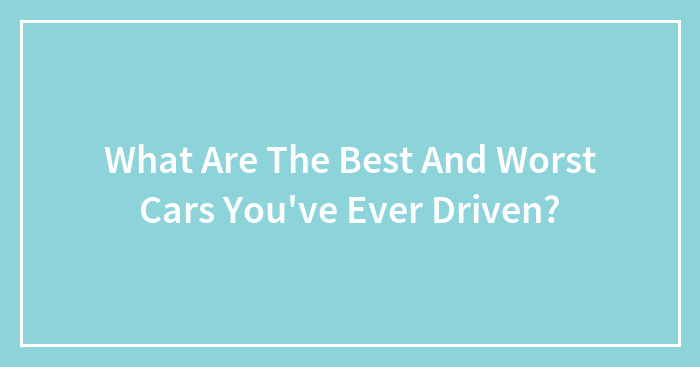 What Are The Best And Worst Cars You’ve Ever Driven?