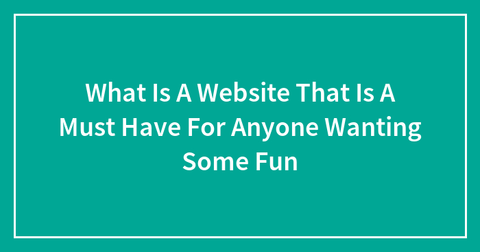 What Is A Website That Is A Must Have For Anyone Wanting Some Fun