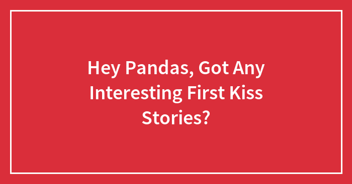 Hey Pandas, Got Any Interesting First Kiss Stories? (Closed)