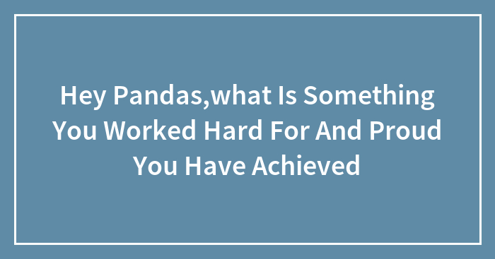 Hey Pandas,what Is Something You Worked Hard For And Proud You Have Achieved