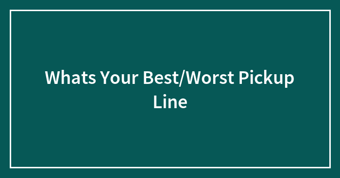 Whats Your Best/Worst Pickup Line