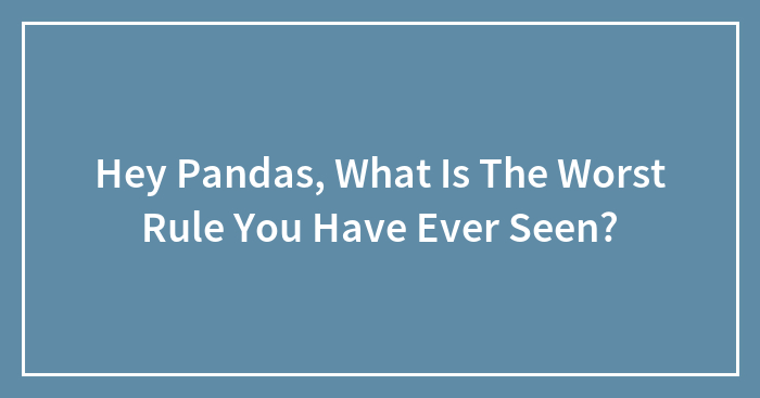 Hey Pandas, What Is The Worst Rule You Have Ever Seen? (Closed)