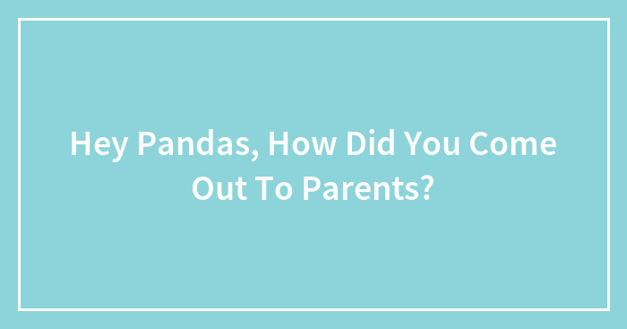 Hey Pandas, How Did You Come Out To Parents?