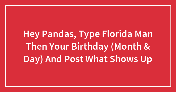 Hey Pandas, Type Florida Man Then Your Birthday (Month & Day) And Post What Shows Up