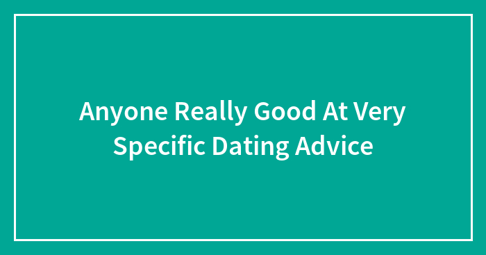 Anyone Really Good At Very Specific Dating Advice