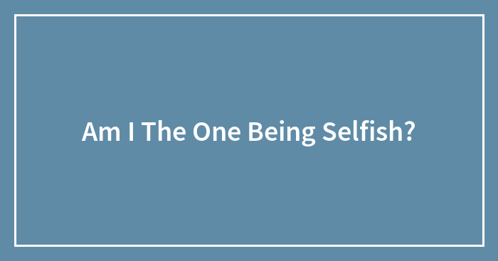Am I The One Being Selfish?