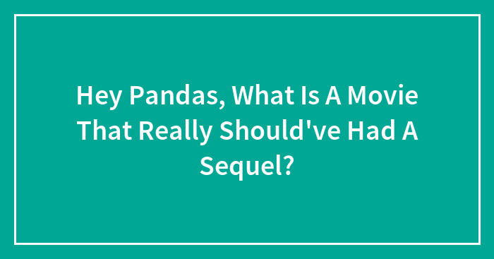 Hey Pandas, What Is A Movie That Really Should’ve Had A Sequel?