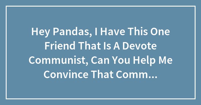 Hey Pandas, I Have This One Friend That Is A Devote Communist, Can You Help Me Convince That Communism Is Bad?