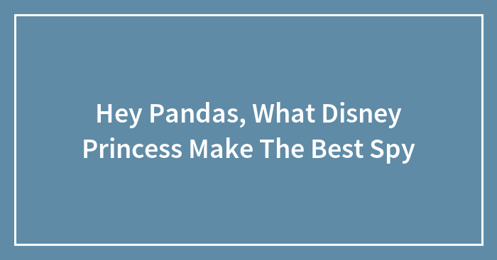 Hey Pandas, What Disney Princess Make The Best Spy