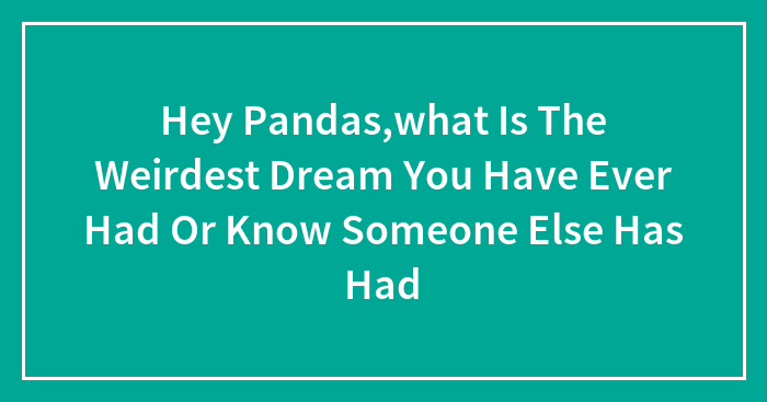 Hey Pandas,what Is The Weirdest Dream You Have Ever Had Or Know Someone Else Has Had