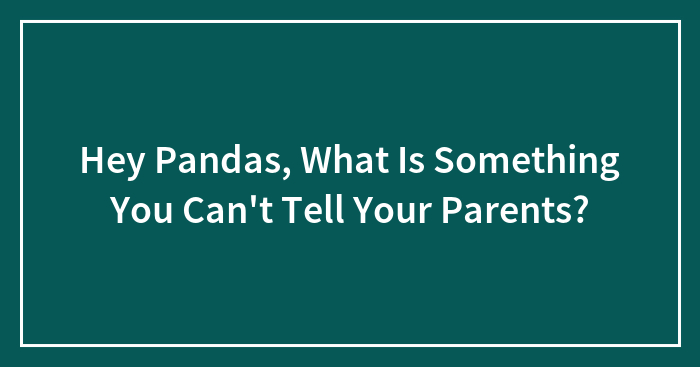 Hey Pandas, What Is Something You Can’t Tell Your Parents?