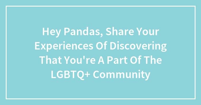 Hey Pandas, Share Your Experiences Of Discovering That You’re A Part Of The LGBTQ+ Community (Closed)