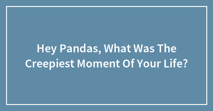 Hey Pandas, What Was The Creepiest Moment Of Your Life?