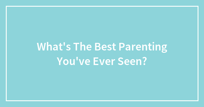 What’s The Best Parenting You’ve Ever Seen?