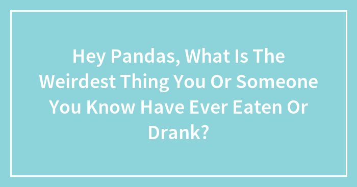 Hey Pandas, What Is The Weirdest Thing You Or Someone You Know Have Ever Eaten Or Drank? (Closed)