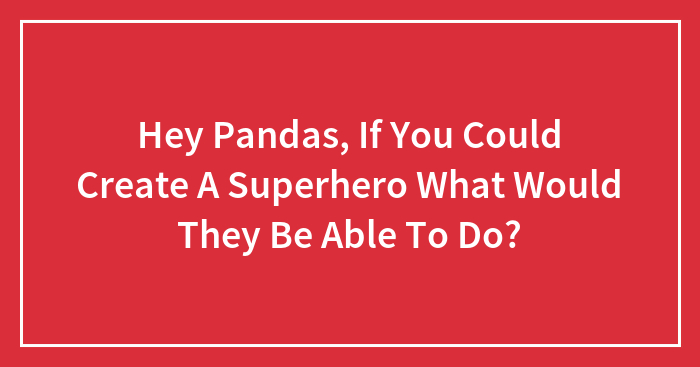 Hey Pandas, If You Could Create A Superhero What Would They Be Able To Do? (Closed)