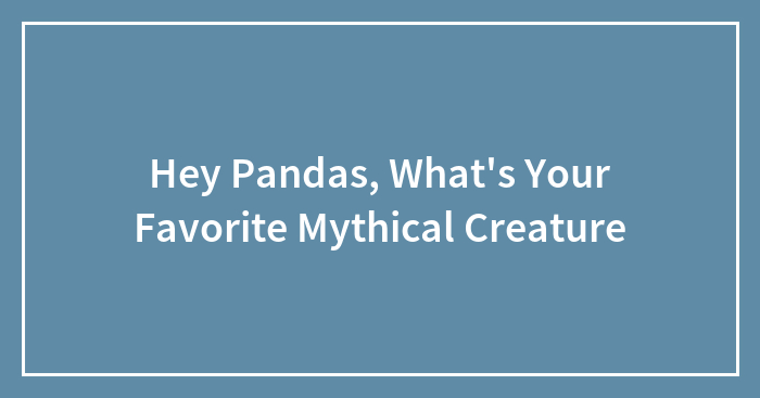 Hey Pandas, What’s Your Favorite Mythical Creature