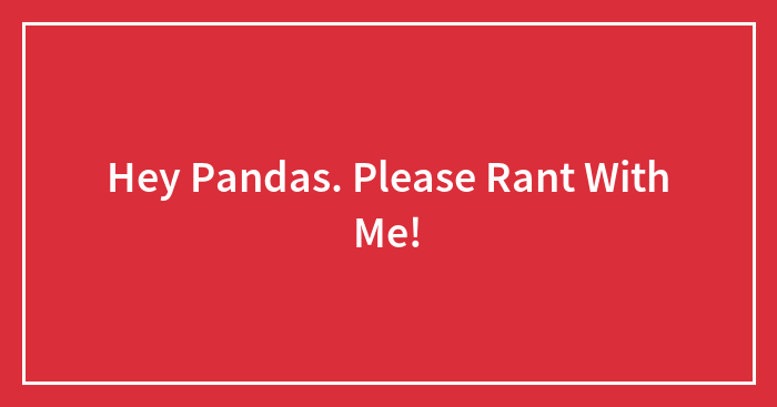 Hey Pandas. Please Rant With Me!