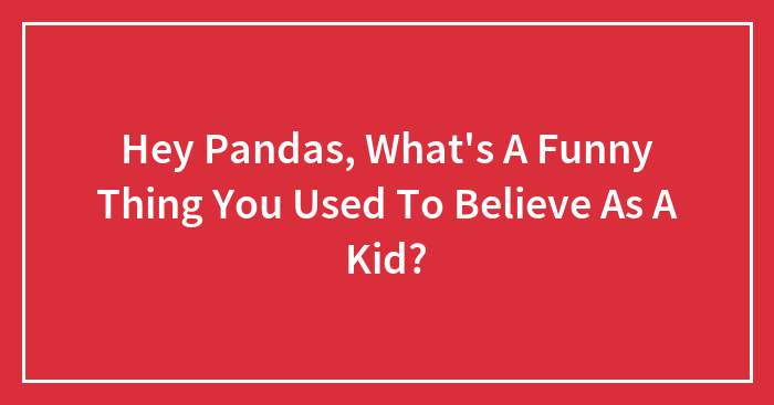 Hey Pandas, What’s A Funny Thing You Used To Believe As A Kid? (Closed)