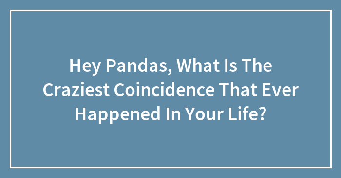 Hey Pandas, What Is The Craziest Coincidence That Ever Happened In Your Life? (Closed)