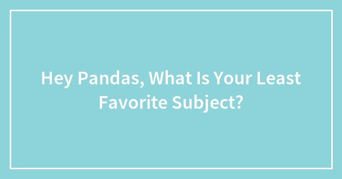 Hey Pandas, What Is Your Least Favorite Subject?