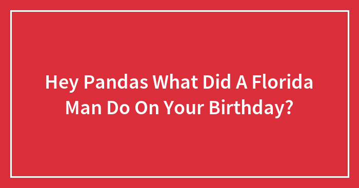 Hey Pandas What Did A Florida Man Do On Your Birthday?