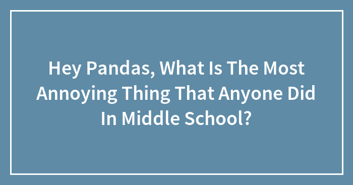 Hey Pandas, What Is The Most Annoying Thing That Anyone Did In Middle School?