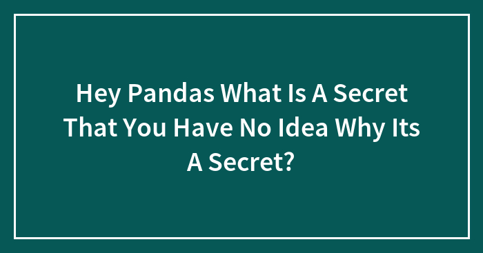 Hey Pandas What Is A Secret That You Have No Idea Why Its A Secret?