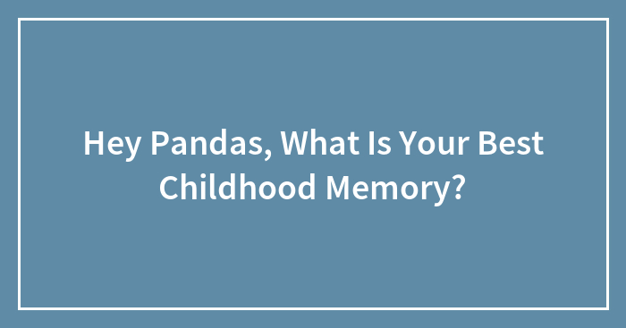 Hey Pandas, What Is Your Best Childhood Memory?