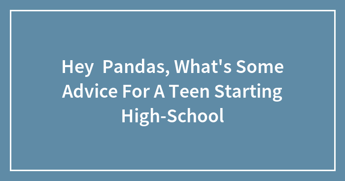 Hey Pandas, What’s Some Advice For A Teen Starting High-School