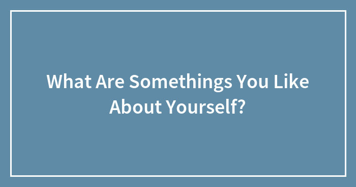 What Are Somethings You Like About Yourself?