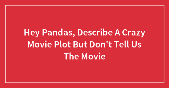 Hey Pandas, Describe A Crazy Movie Plot But Don’t Tell Us The Movie (Closed)