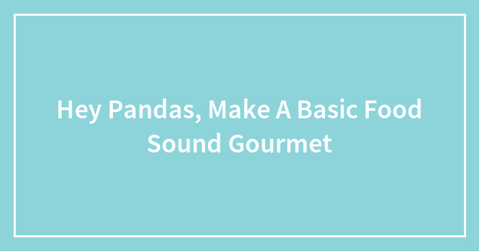 Hey Pandas, Make A Basic Food Sound Gourmet (Closed)