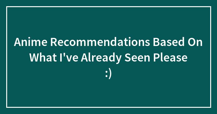 Anime Recommendations Based On What I’ve Already Seen Please :)