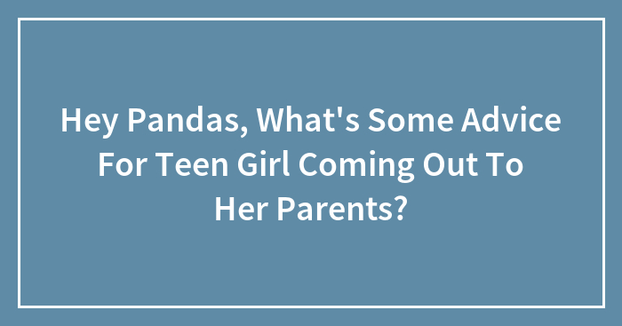 Hey Pandas, What’s Some Advice For Teen Girl Coming Out To Her Parents?