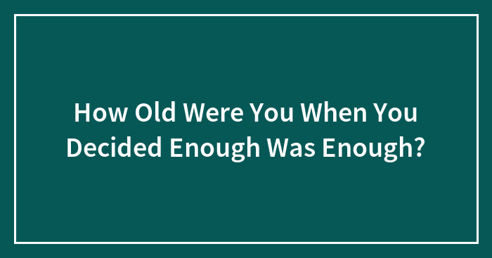 How Old Were You When You Decided Enough Was Enough?